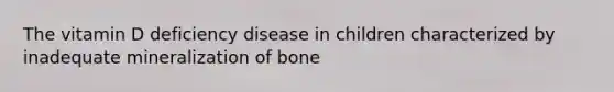 The vitamin D deficiency disease in children characterized by inadequate mineralization of bone