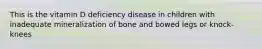 This is the vitamin D deficiency disease in children with inadequate mineralization of bone and bowed legs or knock-knees