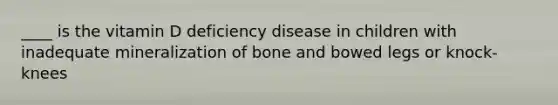 ____ is the vitamin D deficiency disease in children with inadequate mineralization of bone and bowed legs or knock-knees