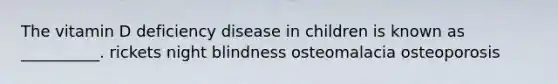 The vitamin D deficiency disease in children is known as __________. rickets night blindness osteomalacia osteoporosis