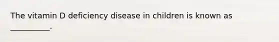 The vitamin D deficiency disease in children is known as __________.