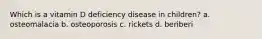 Which is a vitamin D deficiency disease in children? a. osteomalacia b. osteoporosis c. rickets d. beriberi