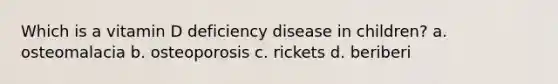 Which is a vitamin D deficiency disease in children? a. osteomalacia b. osteoporosis c. rickets d. beriberi