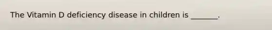 The Vitamin D deficiency disease in children is _______.