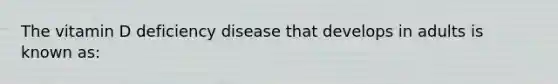 The vitamin D deficiency disease that develops in adults is known as:​