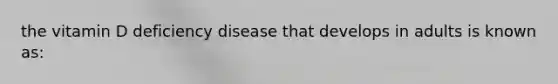 the vitamin D deficiency disease that develops in adults is known as:​