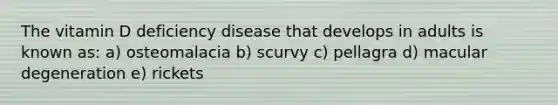 The vitamin D deficiency disease that develops in adults is known as: a) osteomalacia b) scurvy c) pellagra d) macular degeneration e) rickets