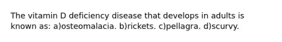The vitamin D deficiency disease that develops in adults is known as: a)osteomalacia. b)rickets. c)pellagra. d)scurvy.