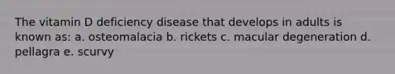 The vitamin D deficiency disease that develops in adults is known as: a. osteomalacia b. rickets c. macular degeneration d. pellagra e. scurvy