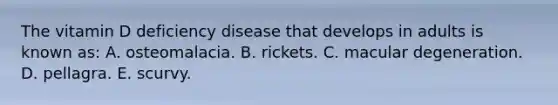 The vitamin D deficiency disease that develops in adults is known as:​ A. ​osteomalacia. B. ​rickets. C. ​macular degeneration. D. ​pellagra. E. ​scurvy.