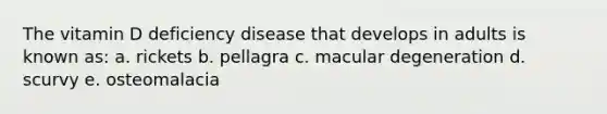 The vitamin D deficiency disease that develops in adults is known as: a. rickets b. pellagra c. macular degeneration d. scurvy e. osteomalacia