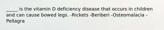 _____ is the vitamin D deficiency disease that occurs in children and can cause bowed legs. -Rickets -Beriberi -Osteomalacia -Pellagra