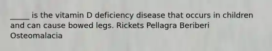 _____ is the vitamin D deficiency disease that occurs in children and can cause bowed legs. Rickets Pellagra Beriberi Osteomalacia