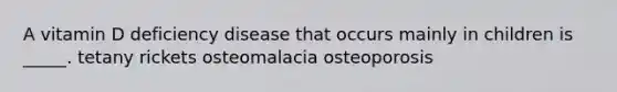 A vitamin D deficiency disease that occurs mainly in children is _____. tetany rickets osteomalacia osteoporosis