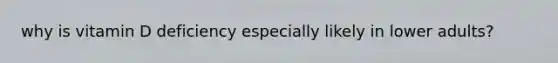 why is vitamin D deficiency especially likely in lower adults?