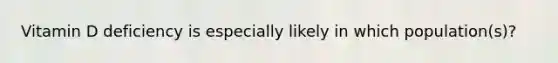 Vitamin D deficiency is especially likely in which population(s)?