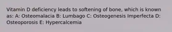 Vitamin D deficiency leads to softening of bone, which is known as: A: Osteomalacia B: Lumbago C: Osteogenesis Imperfecta D: Osteoporosis E: Hypercalcemia