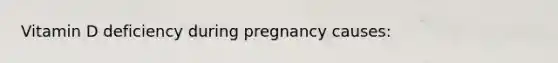 Vitamin D deficiency during pregnancy causes: