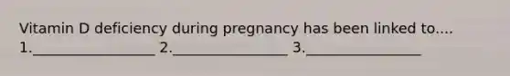 Vitamin D deficiency during pregnancy has been linked to.... 1._________________ 2.________________ 3.________________