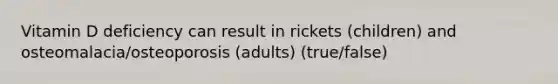 Vitamin D deficiency can result in rickets (children) and osteomalacia/osteoporosis (adults) (true/false)