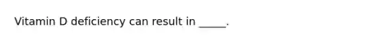 Vitamin D deficiency can result in _____.