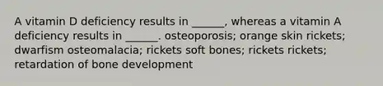 A vitamin D deficiency results in ______, whereas a vitamin A deficiency results in ______. osteoporosis; orange skin rickets; dwarfism osteomalacia; rickets soft bones; rickets rickets; retardation of bone development