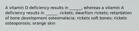 A vitamin D deficiency results in ______, whereas a vitamin A deficiency results in ______. rickets; dwarfism rickets; retardation of bone development osteomalacia; rickets soft bones; rickets osteoporosis; orange skin