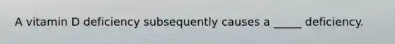 A vitamin D deficiency subsequently causes a _____ deficiency.