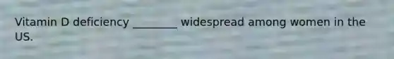 Vitamin D deficiency ________ widespread among women in the US.