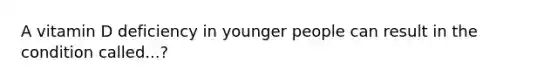 A vitamin D deficiency in younger people can result in the condition called...?
