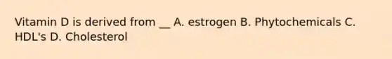 Vitamin D is derived from __ A. estrogen B. Phytochemicals C. HDL's D. Cholesterol