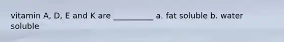 vitamin A, D, E and K are __________ a. fat soluble b. water soluble