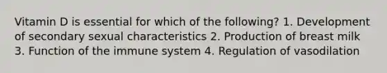 Vitamin D is essential for which of the following? 1. Development of secondary sexual characteristics 2. Production of breast milk 3. Function of the immune system 4. Regulation of vasodilation