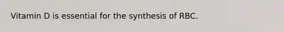 Vitamin D is essential for the synthesis of RBC.