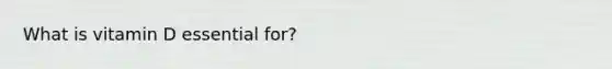 What is vitamin D essential for?