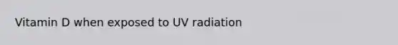 Vitamin D when exposed to UV radiation