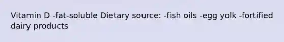 Vitamin D -fat-soluble Dietary source: -fish oils -egg yolk -fortified dairy products