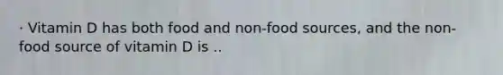 · Vitamin D has both food and non-food sources, and the non-food source of vitamin D is ..