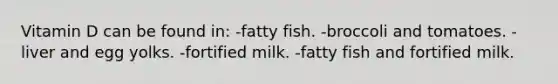 Vitamin D can be found in: -fatty fish. -broccoli and tomatoes. -liver and egg yolks. -fortified milk. -fatty fish and fortified milk.