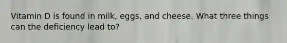 Vitamin D is found in milk, eggs, and cheese. What three things can the deficiency lead to?
