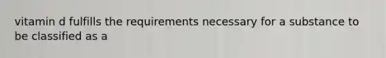vitamin d fulfills the requirements necessary for a substance to be classified as a