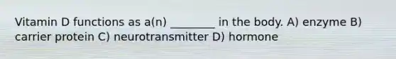 Vitamin D functions as a(n) ________ in the body. A) enzyme B) carrier protein C) neurotransmitter D) hormone