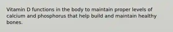 Vitamin D functions in the body to maintain proper levels of calcium and phosphorus that help build and maintain healthy bones.