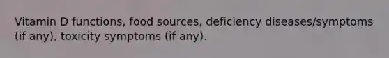 Vitamin D functions, food sources, deficiency diseases/symptoms (if any), toxicity symptoms (if any).
