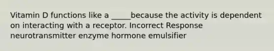 Vitamin D functions like a _____because the activity is dependent on interacting with a receptor. Incorrect Response neurotransmitter enzyme hormone emulsifier