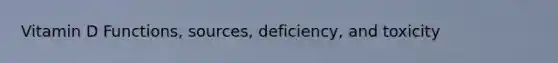Vitamin D Functions, sources, deficiency, and toxicity