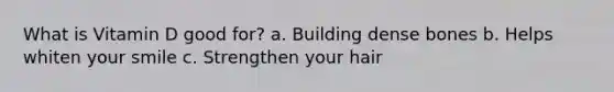 What is Vitamin D good for? a. Building dense bones b. Helps whiten your smile c. Strengthen your hair