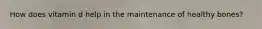 How does vitamin d help in the maintenance of healthy bones?