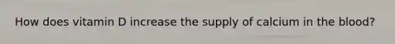 How does vitamin D increase the supply of calcium in the blood?