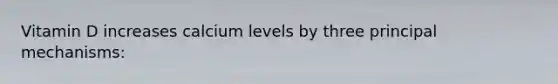 Vitamin D increases calcium levels by three principal mechanisms: